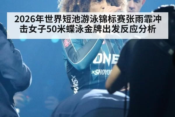 2026年世界短池游泳锦标赛张雨霏冲击女子50米蝶泳金牌出发反应分析