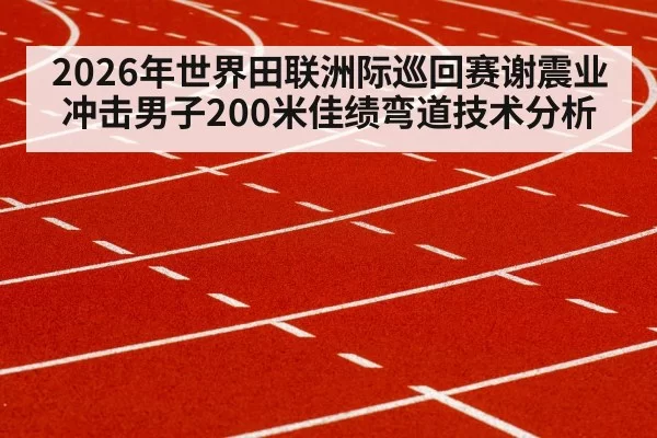 2026年世界田联洲际巡回赛谢震业冲击男子200米佳绩弯道技术分析