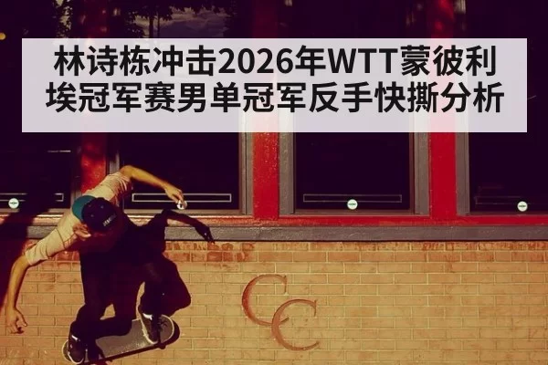 林诗栋冲击2026年WTT蒙彼利埃冠军赛男单冠军反手快撕分析